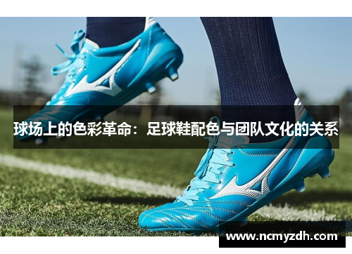 球场上的色彩革命：足球鞋配色与团队文化的关系